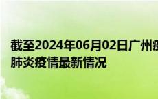 截至2024年06月02日广州疫情最新消息-广州新型冠状病毒肺炎疫情最新情况