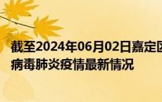 截至2024年06月02日嘉定区疫情最新消息-嘉定区新型冠状病毒肺炎疫情最新情况