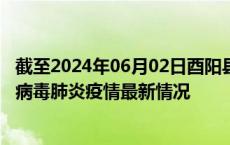 截至2024年06月02日酉阳县疫情最新消息-酉阳县新型冠状病毒肺炎疫情最新情况