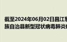 截至2024年06月02日昌江黎族自治县疫情最新消息-昌江黎族自治县新型冠状病毒肺炎疫情最新情况