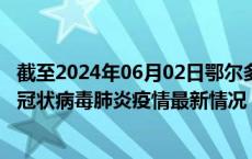 截至2024年06月02日鄂尔多斯疫情最新消息-鄂尔多斯新型冠状病毒肺炎疫情最新情况