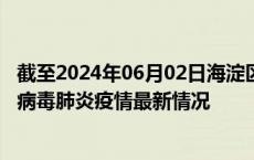 截至2024年06月02日海淀区疫情最新消息-海淀区新型冠状病毒肺炎疫情最新情况