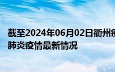 截至2024年06月02日衢州疫情最新消息-衢州新型冠状病毒肺炎疫情最新情况