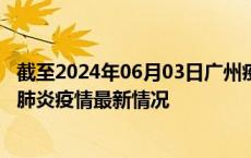 截至2024年06月03日广州疫情最新消息-广州新型冠状病毒肺炎疫情最新情况