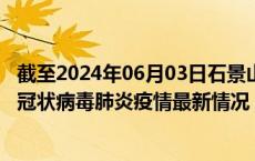 截至2024年06月03日石景山区疫情最新消息-石景山区新型冠状病毒肺炎疫情最新情况