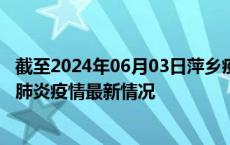 截至2024年06月03日萍乡疫情最新消息-萍乡新型冠状病毒肺炎疫情最新情况