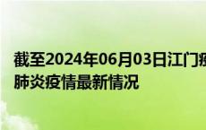 截至2024年06月03日江门疫情最新消息-江门新型冠状病毒肺炎疫情最新情况