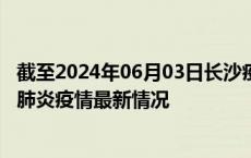 截至2024年06月03日长沙疫情最新消息-长沙新型冠状病毒肺炎疫情最新情况