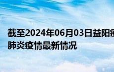 截至2024年06月03日益阳疫情最新消息-益阳新型冠状病毒肺炎疫情最新情况