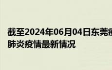 截至2024年06月04日东莞疫情最新消息-东莞新型冠状病毒肺炎疫情最新情况