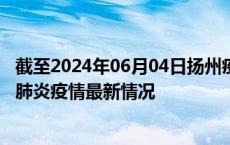 截至2024年06月04日扬州疫情最新消息-扬州新型冠状病毒肺炎疫情最新情况
