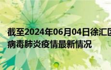 截至2024年06月04日徐汇区疫情最新消息-徐汇区新型冠状病毒肺炎疫情最新情况