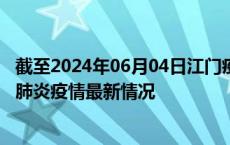 截至2024年06月04日江门疫情最新消息-江门新型冠状病毒肺炎疫情最新情况