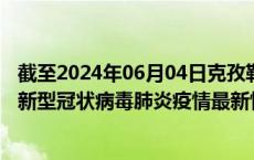 截至2024年06月04日克孜勒苏州疫情最新消息-克孜勒苏州新型冠状病毒肺炎疫情最新情况