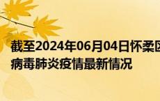 截至2024年06月04日怀柔区疫情最新消息-怀柔区新型冠状病毒肺炎疫情最新情况