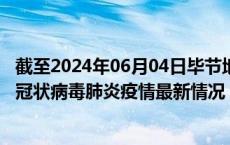 截至2024年06月04日毕节地区疫情最新消息-毕节地区新型冠状病毒肺炎疫情最新情况