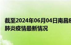 截至2024年06月04日南昌疫情最新消息-南昌新型冠状病毒肺炎疫情最新情况