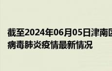 截至2024年06月05日津南区疫情最新消息-津南区新型冠状病毒肺炎疫情最新情况