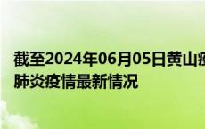 截至2024年06月05日黄山疫情最新消息-黄山新型冠状病毒肺炎疫情最新情况