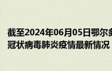 截至2024年06月05日鄂尔多斯疫情最新消息-鄂尔多斯新型冠状病毒肺炎疫情最新情况