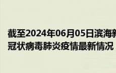 截至2024年06月05日滨海新区疫情最新消息-滨海新区新型冠状病毒肺炎疫情最新情况