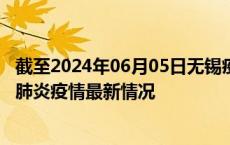 截至2024年06月05日无锡疫情最新消息-无锡新型冠状病毒肺炎疫情最新情况