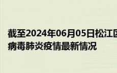 截至2024年06月05日松江区疫情最新消息-松江区新型冠状病毒肺炎疫情最新情况