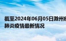 截至2024年06月05日滁州疫情最新消息-滁州新型冠状病毒肺炎疫情最新情况
