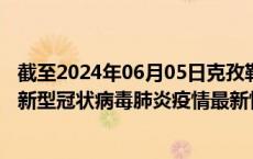 截至2024年06月05日克孜勒苏州疫情最新消息-克孜勒苏州新型冠状病毒肺炎疫情最新情况