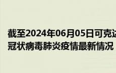 截至2024年06月05日可克达拉疫情最新消息-可克达拉新型冠状病毒肺炎疫情最新情况