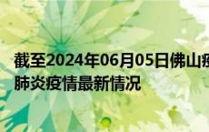 截至2024年06月05日佛山疫情最新消息-佛山新型冠状病毒肺炎疫情最新情况