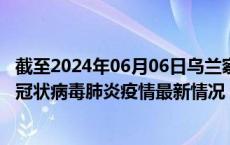 截至2024年06月06日乌兰察布疫情最新消息-乌兰察布新型冠状病毒肺炎疫情最新情况