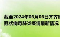 截至2024年06月06日齐齐哈尔疫情最新消息-齐齐哈尔新型冠状病毒肺炎疫情最新情况