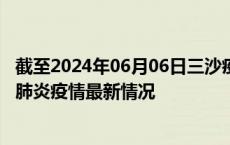 截至2024年06月06日三沙疫情最新消息-三沙新型冠状病毒肺炎疫情最新情况