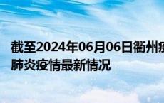 截至2024年06月06日衢州疫情最新消息-衢州新型冠状病毒肺炎疫情最新情况