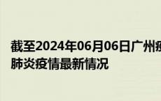 截至2024年06月06日广州疫情最新消息-广州新型冠状病毒肺炎疫情最新情况