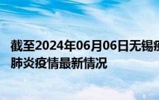 截至2024年06月06日无锡疫情最新消息-无锡新型冠状病毒肺炎疫情最新情况