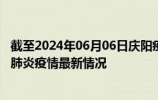 截至2024年06月06日庆阳疫情最新消息-庆阳新型冠状病毒肺炎疫情最新情况