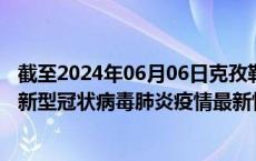 截至2024年06月06日克孜勒苏州疫情最新消息-克孜勒苏州新型冠状病毒肺炎疫情最新情况