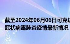 截至2024年06月06日可克达拉疫情最新消息-可克达拉新型冠状病毒肺炎疫情最新情况