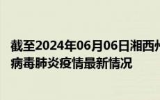 截至2024年06月06日湘西州疫情最新消息-湘西州新型冠状病毒肺炎疫情最新情况