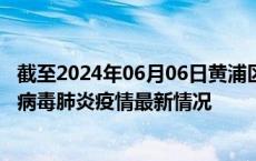 截至2024年06月06日黄浦区疫情最新消息-黄浦区新型冠状病毒肺炎疫情最新情况