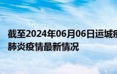 截至2024年06月06日运城疫情最新消息-运城新型冠状病毒肺炎疫情最新情况