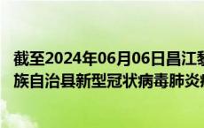 截至2024年06月06日昌江黎族自治县疫情最新消息-昌江黎族自治县新型冠状病毒肺炎疫情最新情况