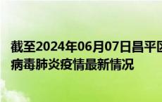 截至2024年06月07日昌平区疫情最新消息-昌平区新型冠状病毒肺炎疫情最新情况