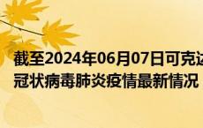 截至2024年06月07日可克达拉疫情最新消息-可克达拉新型冠状病毒肺炎疫情最新情况