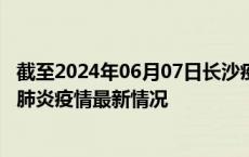 截至2024年06月07日长沙疫情最新消息-长沙新型冠状病毒肺炎疫情最新情况