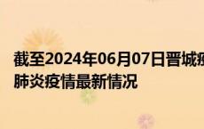 截至2024年06月07日晋城疫情最新消息-晋城新型冠状病毒肺炎疫情最新情况