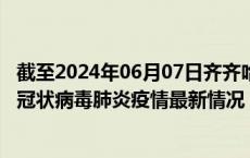 截至2024年06月07日齐齐哈尔疫情最新消息-齐齐哈尔新型冠状病毒肺炎疫情最新情况