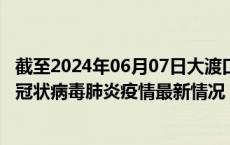 截至2024年06月07日大渡口区疫情最新消息-大渡口区新型冠状病毒肺炎疫情最新情况